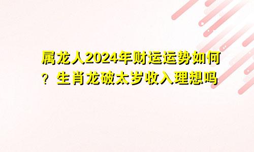 属龙人2024年财运运势如何？生肖龙破太岁收入理想吗