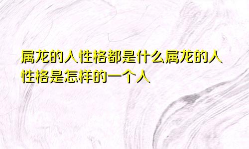 属龙的人性格都是什么属龙的人性格是怎样的一个人