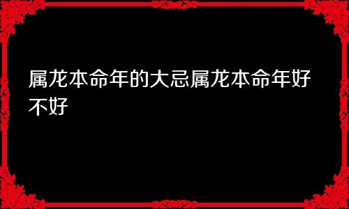 属龙本命年的大忌属龙本命年好不好