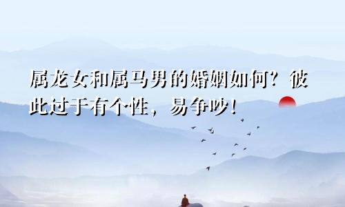 属龙女和属马男的婚姻如何？彼此过于有个性，易争吵！