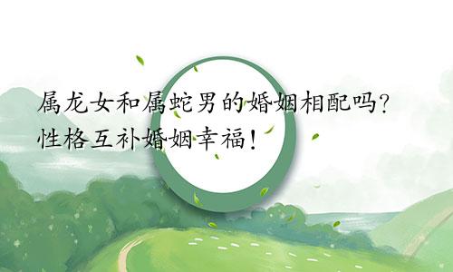 属龙女和属蛇男的婚姻相配吗？性格互补婚姻幸福！