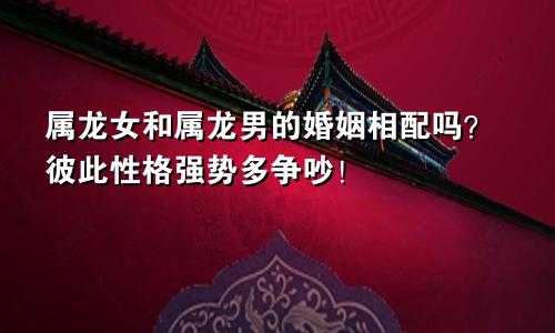 属龙女和属龙男的婚姻相配吗？彼此性格强势多争吵！