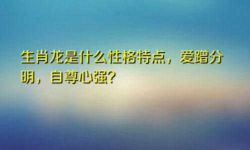 生肖龙是什么性格特点，爱蹭分明，自尊心强？