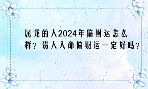 属龙的人2024年偏财运怎么样？贵人入命偏财运一定好吗？