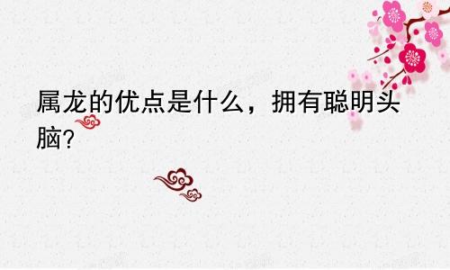 属龙的优点是什么，拥有聪明头脑？