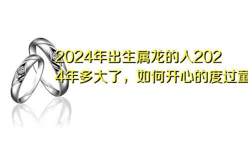2024年出生属龙的人2024年多大了，如何开心的度过童年