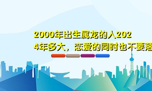 2000年出生属龙的人2024年多大，恋爱的同时也不要落下学业