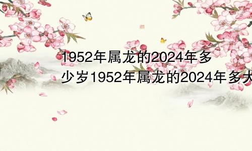 1952年属龙的2024年多少岁1952年属龙的2024年多大