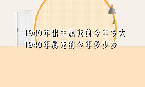 1940年出生属龙的今年多大1940年属龙的今年多少岁