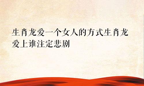 生肖龙爱一个女人的方式生肖龙爱上谁注定悲剧