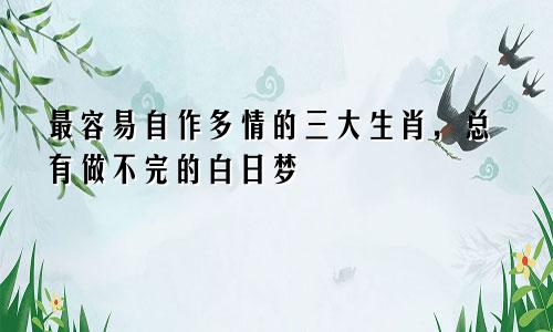 最容易自作多情的三大生肖，总有做不完的白日梦