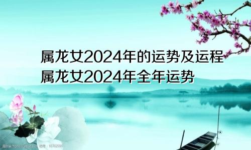 属龙女2024年的运势及运程属龙女2024年全年运势