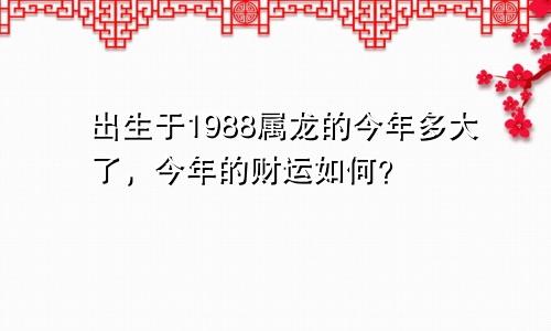 出生于1988属龙的今年多大了，今年的财运如何？