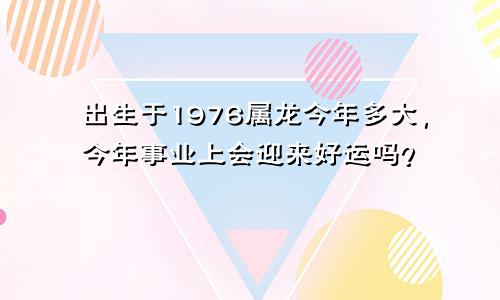 出生于1976属龙今年多大，今年事业上会迎来好运吗？