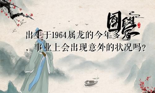出生于1964属龙的今年多大，事业上会出现意外的状况吗？