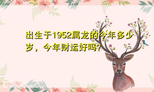 出生于1952属龙的今年多少岁，今年财运好吗？