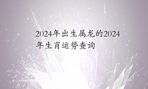 2024年出生属龙的2024年生肖运势查询