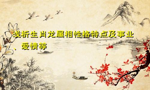 浅析生肖龙属相性格特点及事业、爱情等