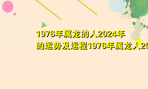 1976年属龙的人2024年的运势及运程1976年属龙人2024年全年运程