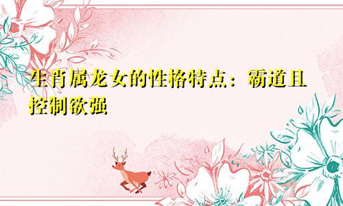 生肖属龙女的性格特点：霸道且控制欲强