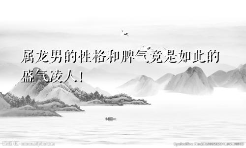 属龙男的性格和脾气竟是如此的盛气凌人！