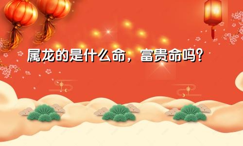 属龙的是什么命，富贵命吗？