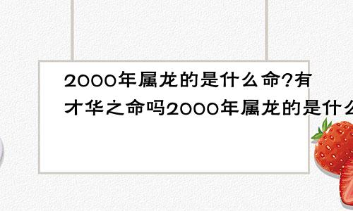 2000年属龙的是什么命?有才华之命吗2000年属龙的是什么命?有才华之命嘛