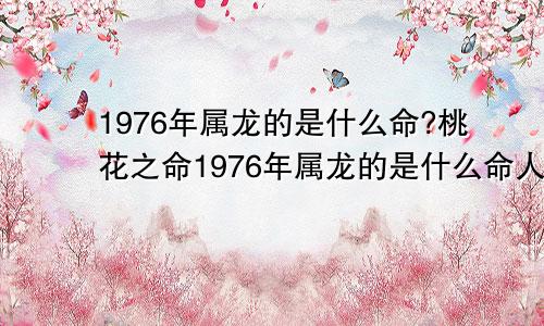 1976年属龙的是什么命?桃花之命1976年属龙的是什么命人