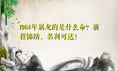 1964年属龙的是什么命？前程锦绣，名利可达！