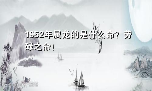 1952年属龙的是什么命？劳碌之命！