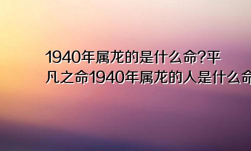 1940年属龙的是什么命?平凡之命1940年属龙的人是什么命