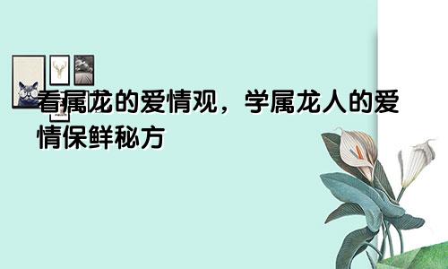 看属龙的爱情观，学属龙人的爱情保鲜秘方