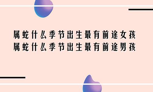 属蛇什么季节出生最有前途女孩属蛇什么季节出生最有前途男孩