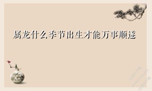 属龙什么季节出生才能万事顺遂