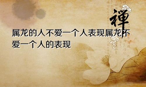 属龙的人不爱一个人表现属龙不爱一个人的表现