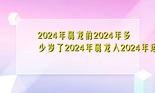 2024年属龙的2024年多少岁了2024年属龙人2024年运势