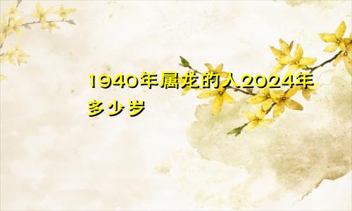 1940年属龙的人2024年多少岁