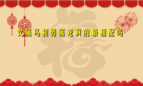 女属马和男属龙真的最相配吗