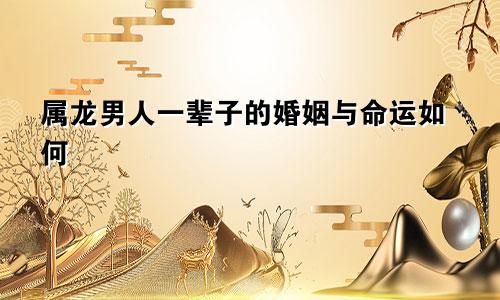 属龙男人一辈子的婚姻与命运如何