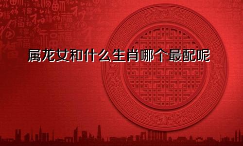 属龙女和什么生肖哪个最配呢