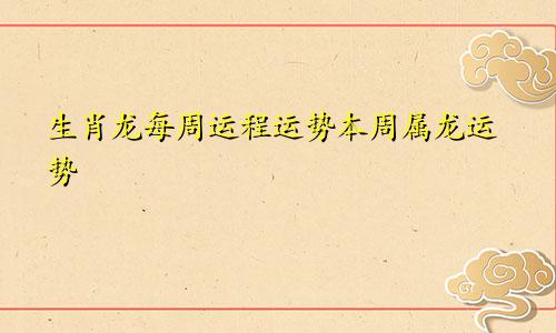 生肖龙每周运程运势本周属龙运势