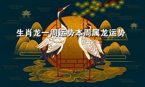 生肖龙一周运势本周属龙运势