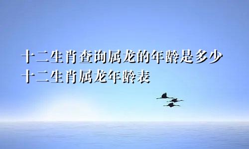 十二生肖查询属龙的年龄是多少十二生肖属龙年龄表