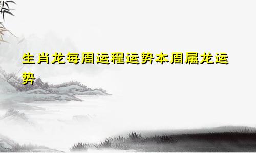 生肖龙每周运程运势本周属龙运势