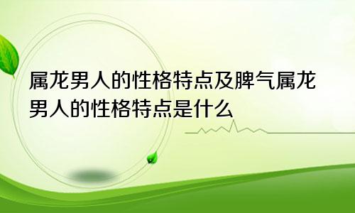 属龙男人的性格特点及脾气属龙男人的性格特点是什么