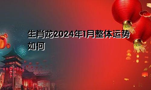 生肖龙2024年1月整体运势如何