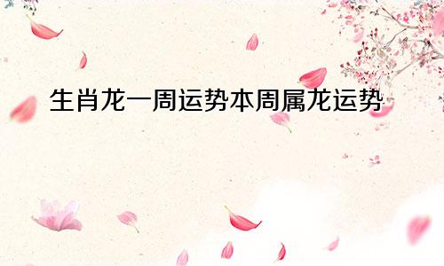 生肖龙一周运势本周属龙运势