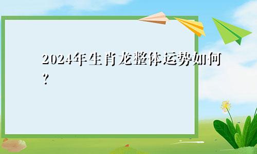 2024年生肖龙整体运势如何？