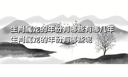 生肖属龙的年份有哪些有哪几年生肖属龙的年份有哪些呢