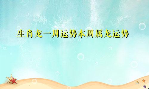 生肖龙一周运势本周属龙运势